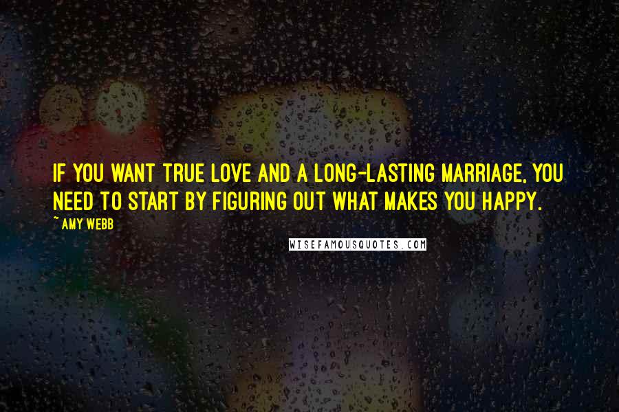 Amy Webb Quotes: If you want true love and a long-lasting marriage, you need to start by figuring out what makes you happy.