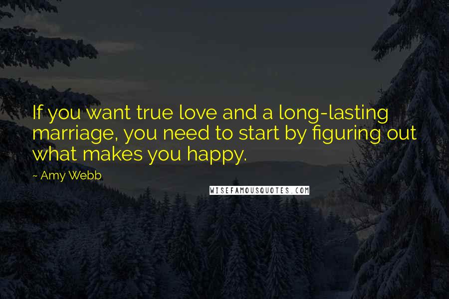 Amy Webb Quotes: If you want true love and a long-lasting marriage, you need to start by figuring out what makes you happy.