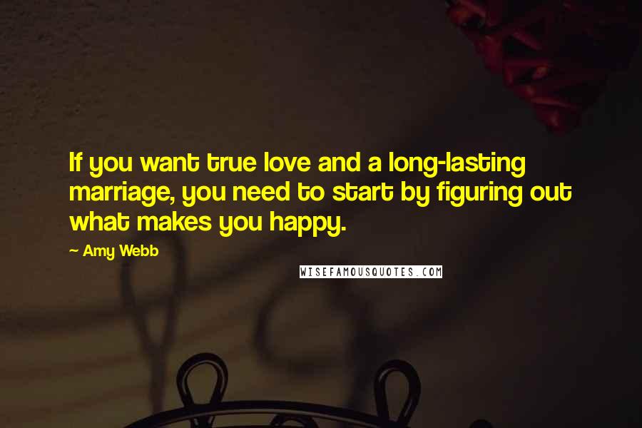 Amy Webb Quotes: If you want true love and a long-lasting marriage, you need to start by figuring out what makes you happy.