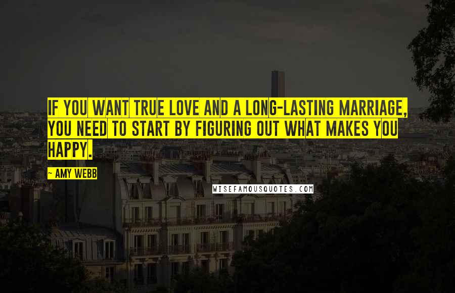 Amy Webb Quotes: If you want true love and a long-lasting marriage, you need to start by figuring out what makes you happy.