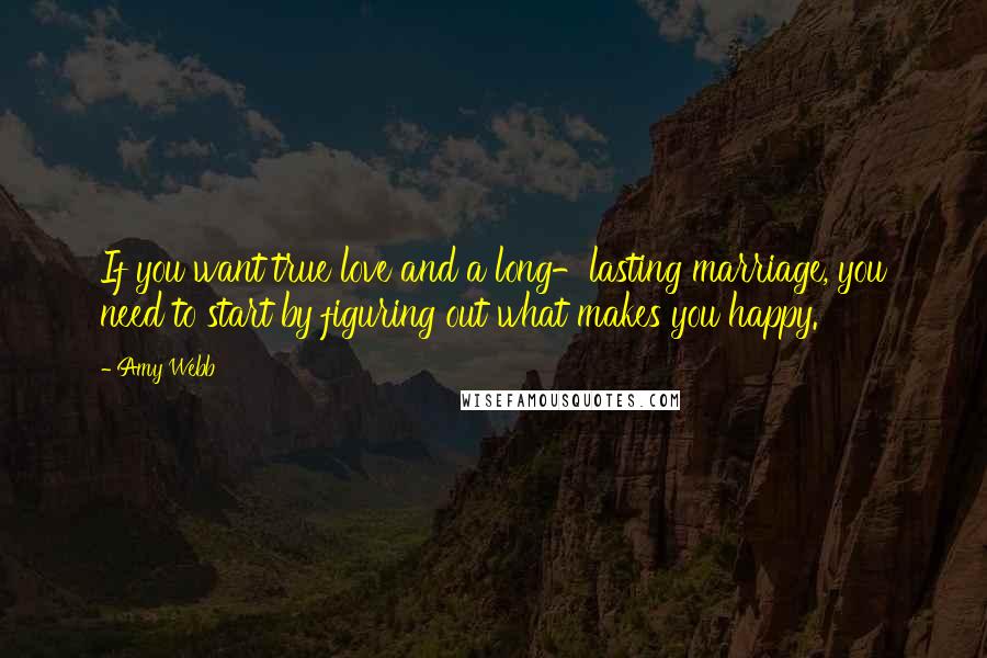 Amy Webb Quotes: If you want true love and a long-lasting marriage, you need to start by figuring out what makes you happy.