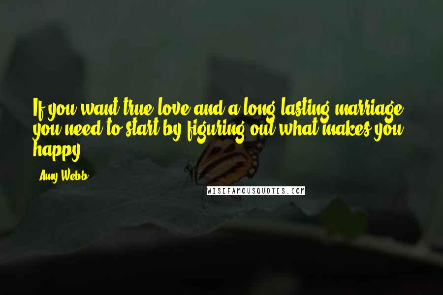 Amy Webb Quotes: If you want true love and a long-lasting marriage, you need to start by figuring out what makes you happy.