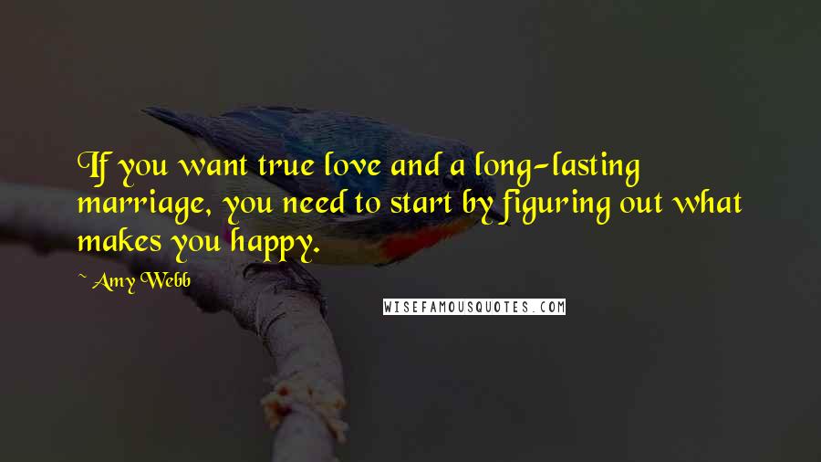 Amy Webb Quotes: If you want true love and a long-lasting marriage, you need to start by figuring out what makes you happy.