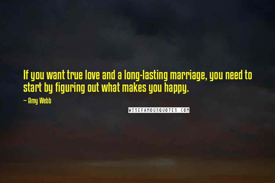 Amy Webb Quotes: If you want true love and a long-lasting marriage, you need to start by figuring out what makes you happy.