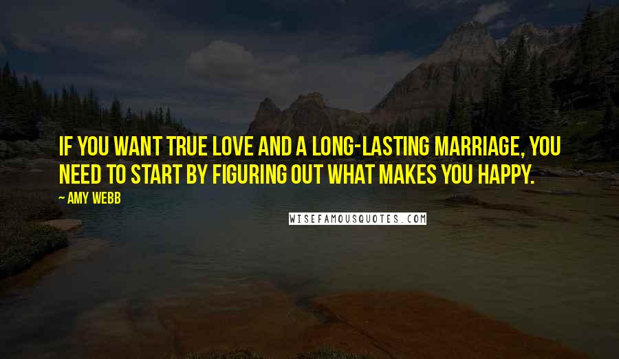 Amy Webb Quotes: If you want true love and a long-lasting marriage, you need to start by figuring out what makes you happy.