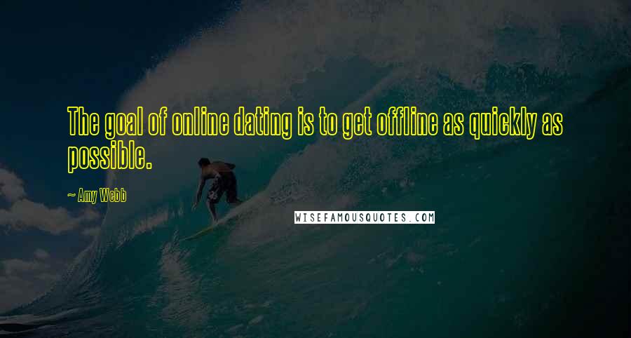 Amy Webb Quotes: The goal of online dating is to get offline as quickly as possible.