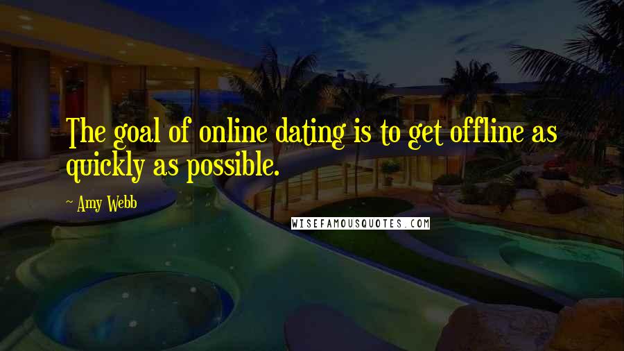 Amy Webb Quotes: The goal of online dating is to get offline as quickly as possible.
