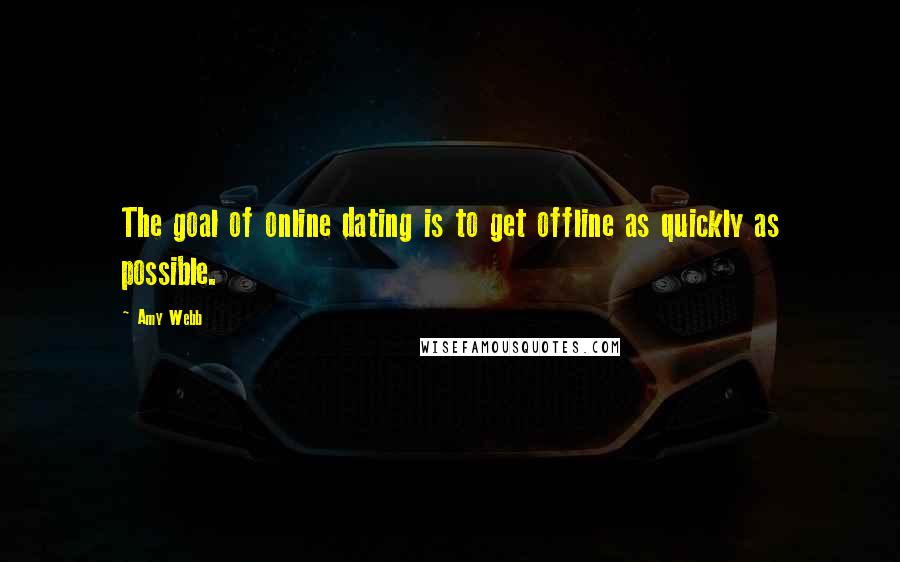 Amy Webb Quotes: The goal of online dating is to get offline as quickly as possible.