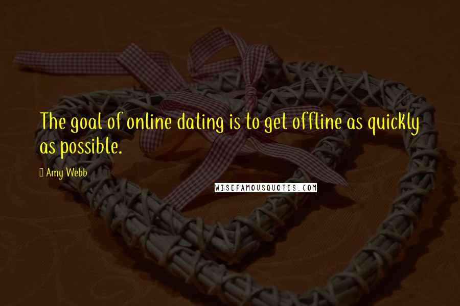 Amy Webb Quotes: The goal of online dating is to get offline as quickly as possible.