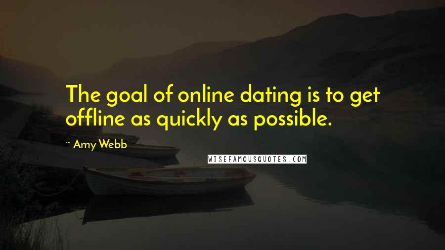 Amy Webb Quotes: The goal of online dating is to get offline as quickly as possible.