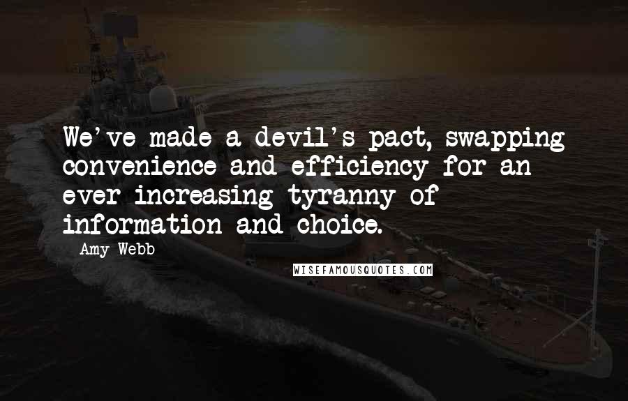 Amy Webb Quotes: We've made a devil's pact, swapping convenience and efficiency for an ever-increasing tyranny of information and choice.