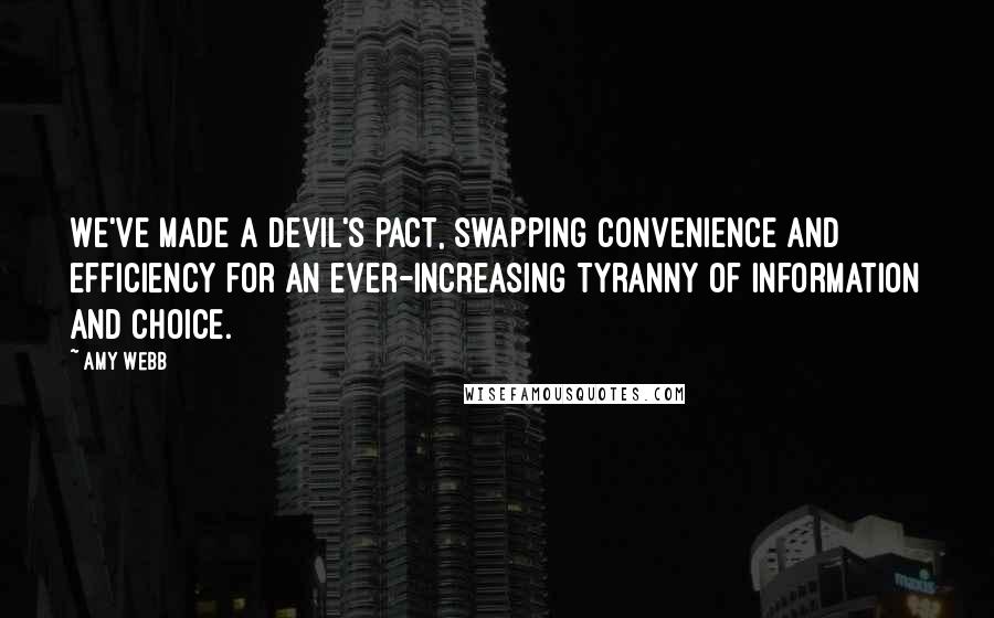 Amy Webb Quotes: We've made a devil's pact, swapping convenience and efficiency for an ever-increasing tyranny of information and choice.