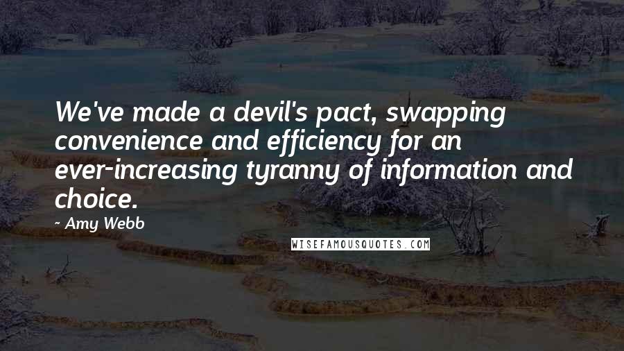 Amy Webb Quotes: We've made a devil's pact, swapping convenience and efficiency for an ever-increasing tyranny of information and choice.
