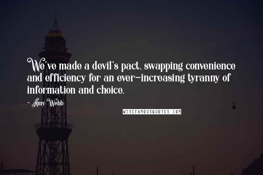Amy Webb Quotes: We've made a devil's pact, swapping convenience and efficiency for an ever-increasing tyranny of information and choice.