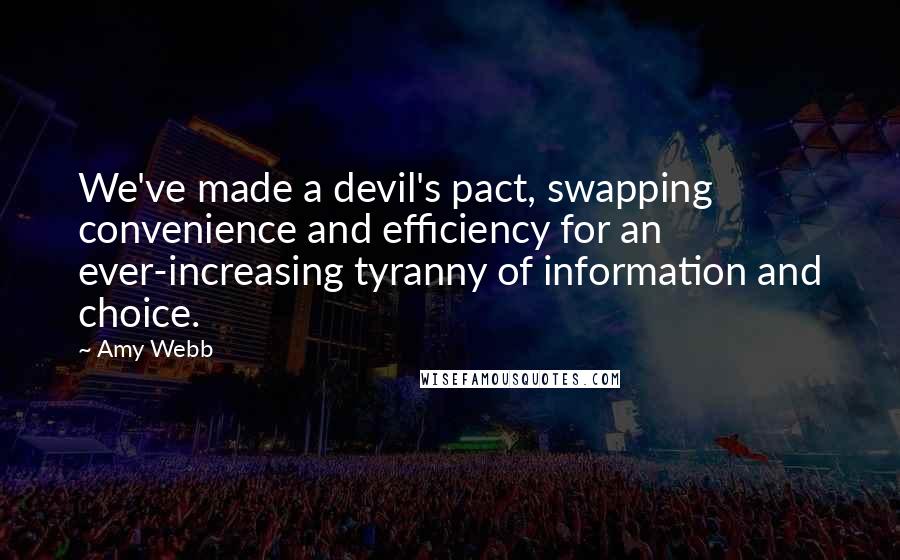Amy Webb Quotes: We've made a devil's pact, swapping convenience and efficiency for an ever-increasing tyranny of information and choice.