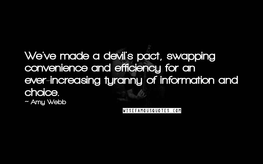 Amy Webb Quotes: We've made a devil's pact, swapping convenience and efficiency for an ever-increasing tyranny of information and choice.