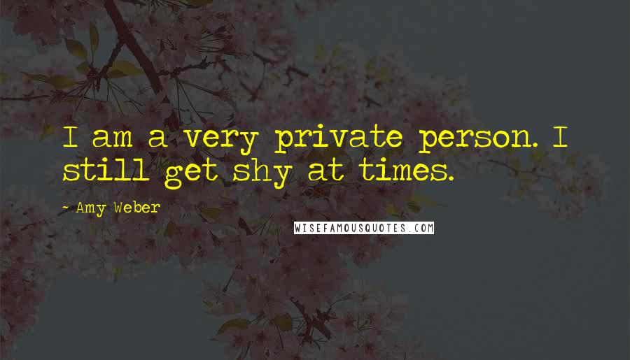 Amy Weber Quotes: I am a very private person. I still get shy at times.