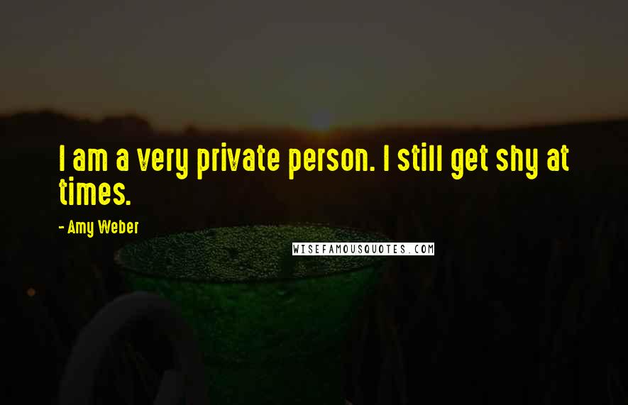 Amy Weber Quotes: I am a very private person. I still get shy at times.