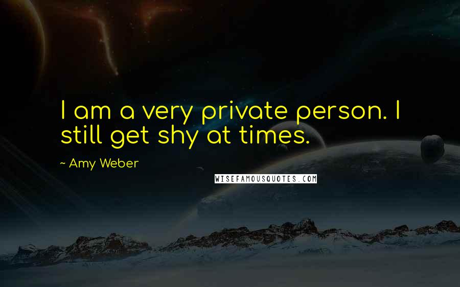 Amy Weber Quotes: I am a very private person. I still get shy at times.