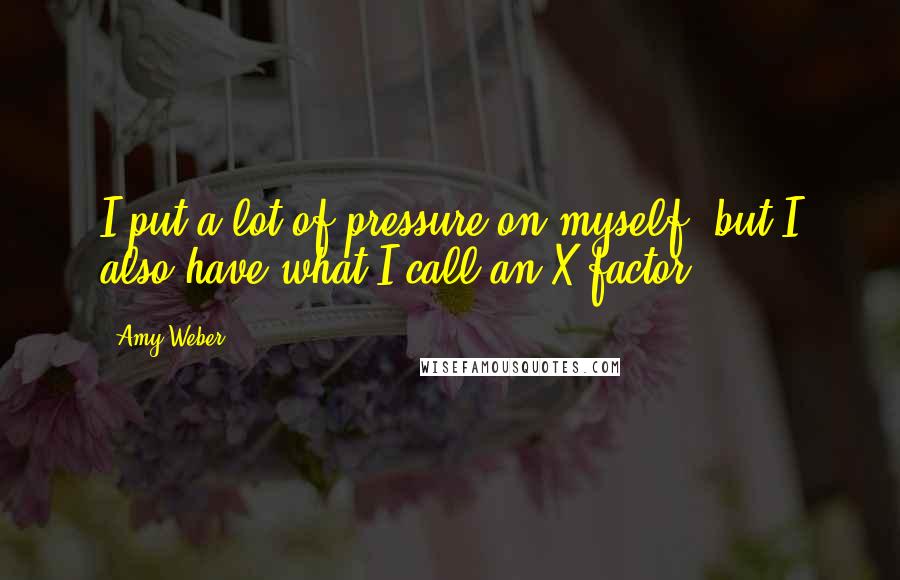 Amy Weber Quotes: I put a lot of pressure on myself, but I also have what I call an X-factor.