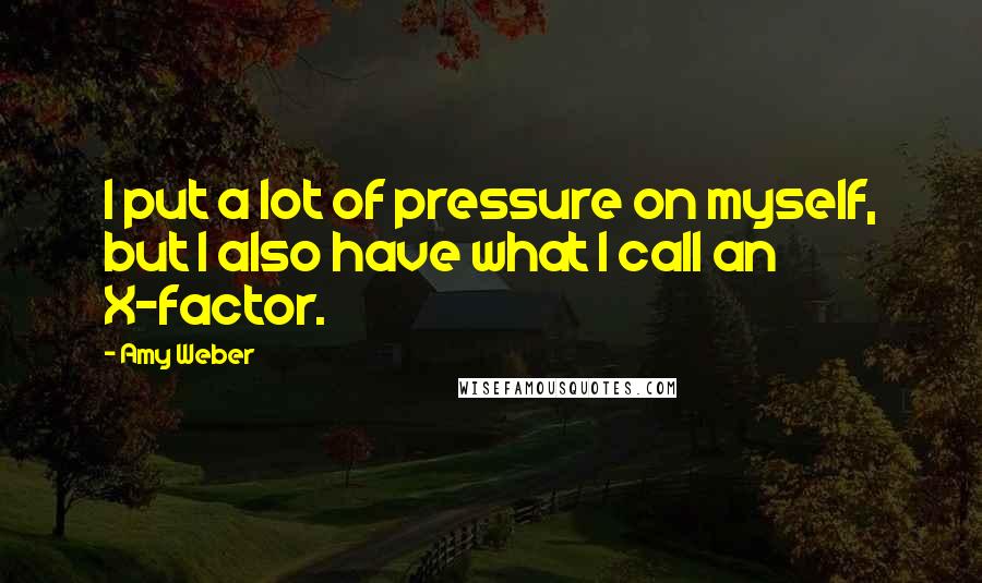 Amy Weber Quotes: I put a lot of pressure on myself, but I also have what I call an X-factor.