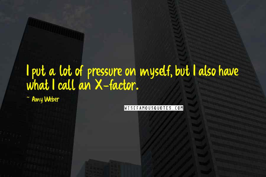 Amy Weber Quotes: I put a lot of pressure on myself, but I also have what I call an X-factor.