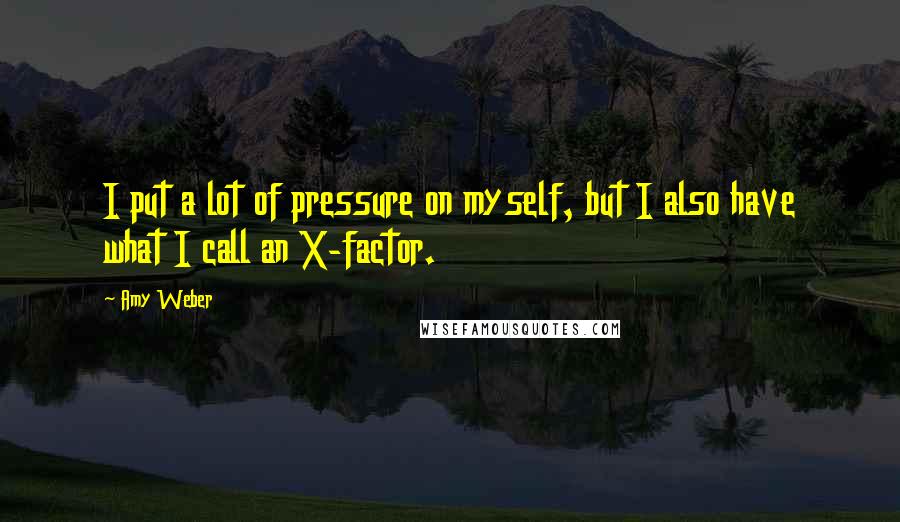 Amy Weber Quotes: I put a lot of pressure on myself, but I also have what I call an X-factor.