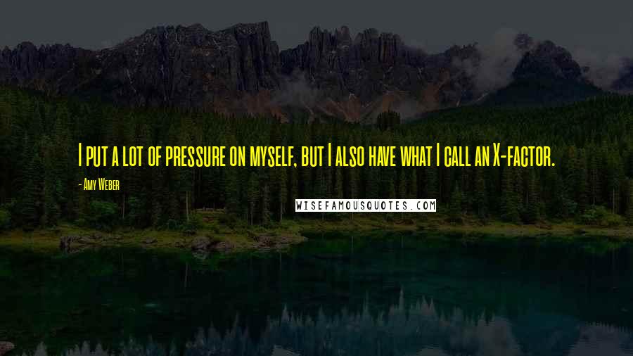 Amy Weber Quotes: I put a lot of pressure on myself, but I also have what I call an X-factor.