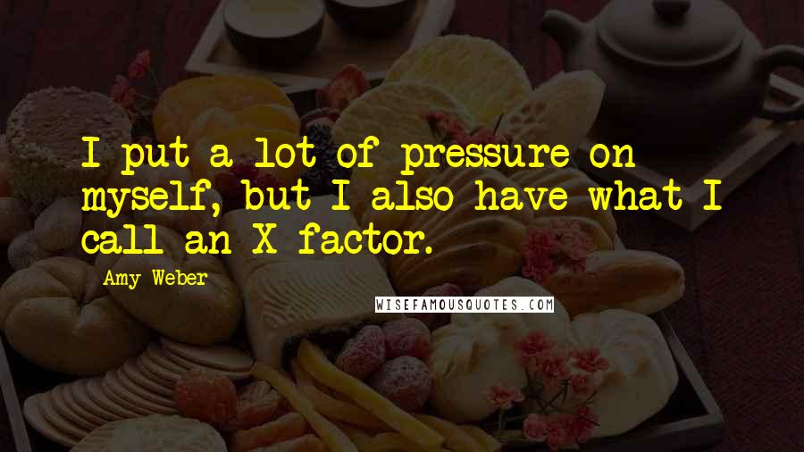 Amy Weber Quotes: I put a lot of pressure on myself, but I also have what I call an X-factor.