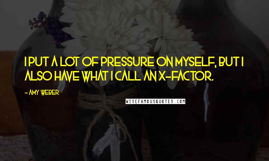 Amy Weber Quotes: I put a lot of pressure on myself, but I also have what I call an X-factor.