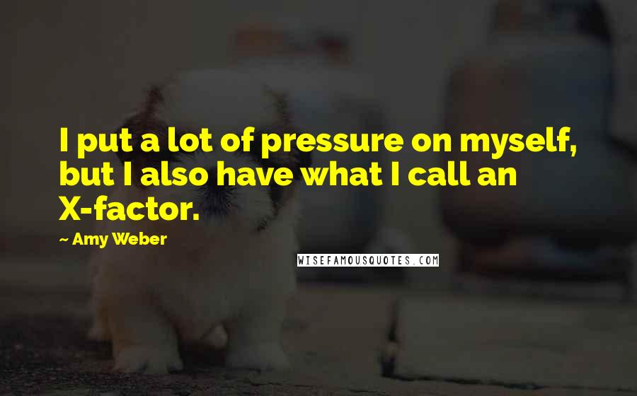 Amy Weber Quotes: I put a lot of pressure on myself, but I also have what I call an X-factor.