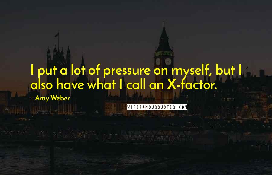 Amy Weber Quotes: I put a lot of pressure on myself, but I also have what I call an X-factor.