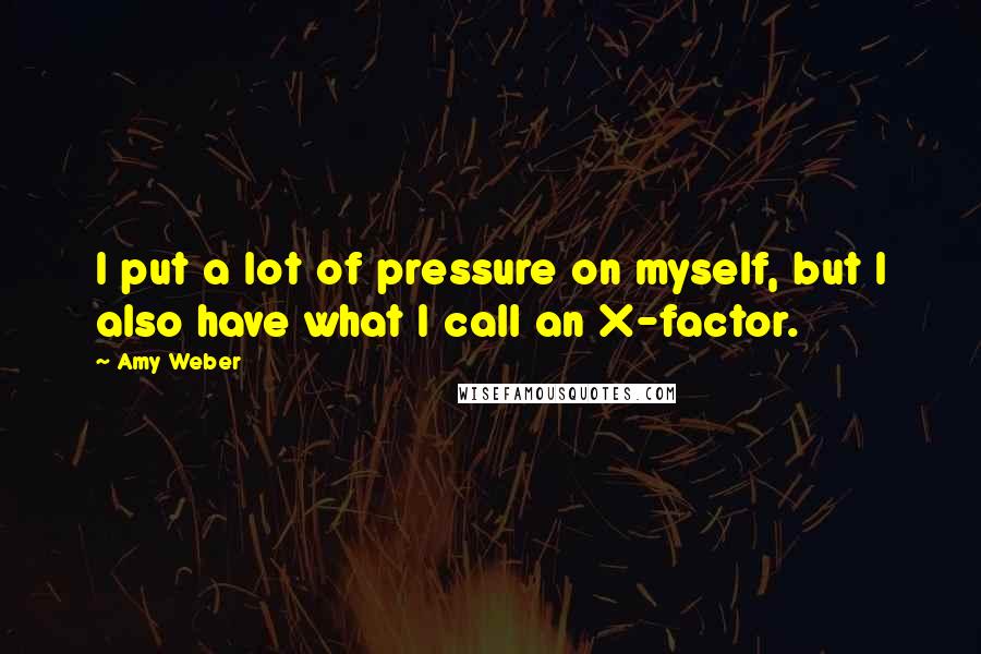 Amy Weber Quotes: I put a lot of pressure on myself, but I also have what I call an X-factor.