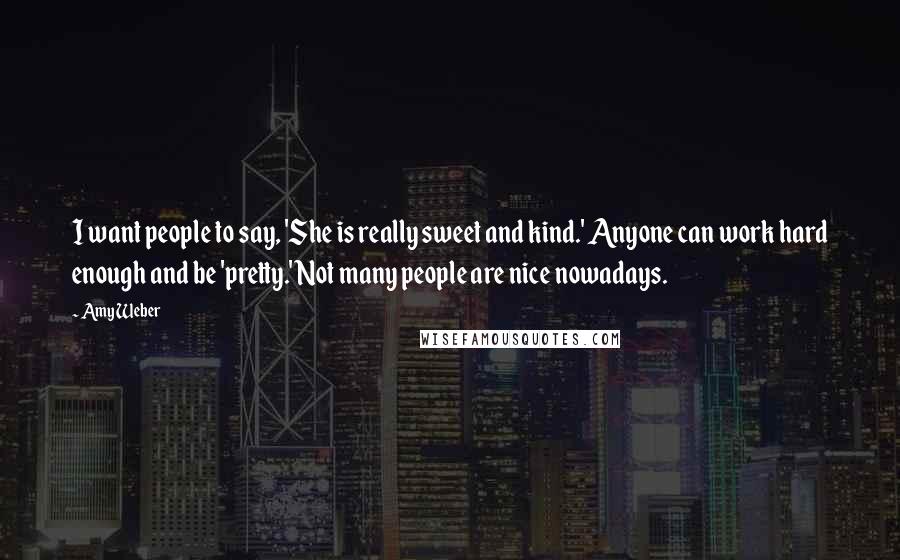 Amy Weber Quotes: I want people to say, 'She is really sweet and kind.' Anyone can work hard enough and be 'pretty.' Not many people are nice nowadays.