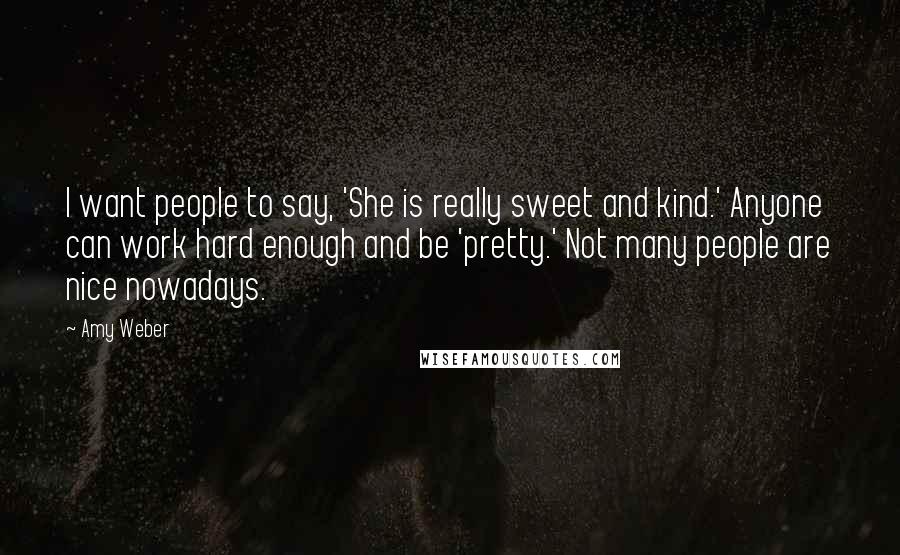 Amy Weber Quotes: I want people to say, 'She is really sweet and kind.' Anyone can work hard enough and be 'pretty.' Not many people are nice nowadays.