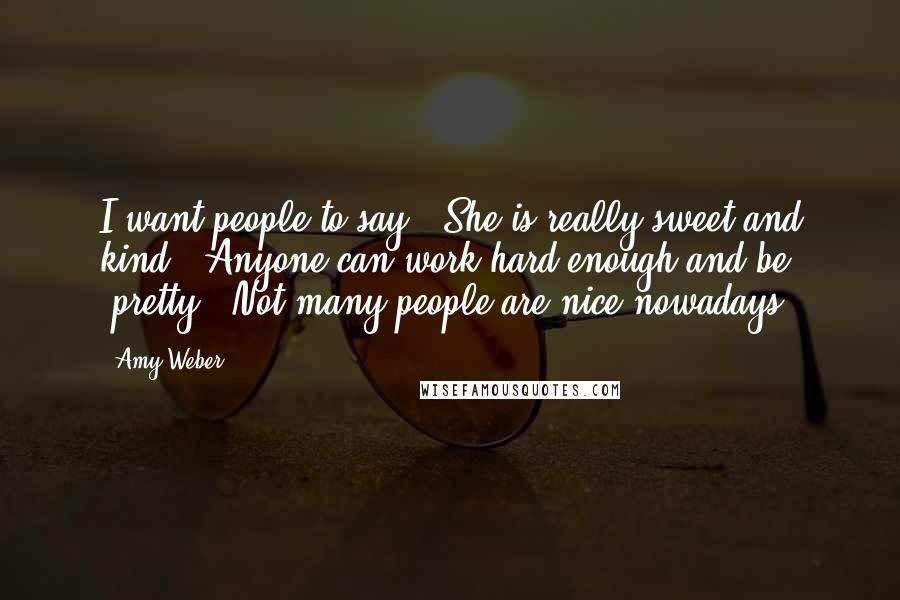 Amy Weber Quotes: I want people to say, 'She is really sweet and kind.' Anyone can work hard enough and be 'pretty.' Not many people are nice nowadays.