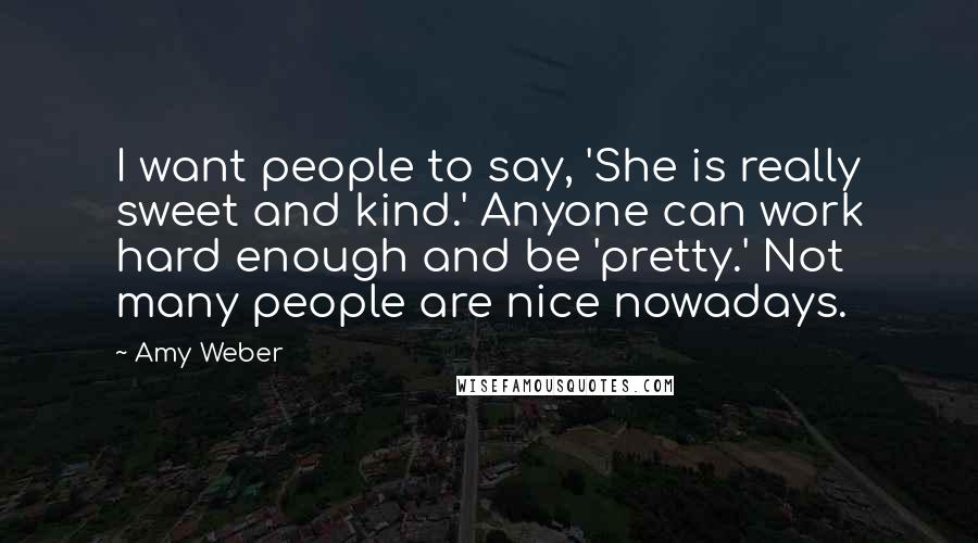 Amy Weber Quotes: I want people to say, 'She is really sweet and kind.' Anyone can work hard enough and be 'pretty.' Not many people are nice nowadays.