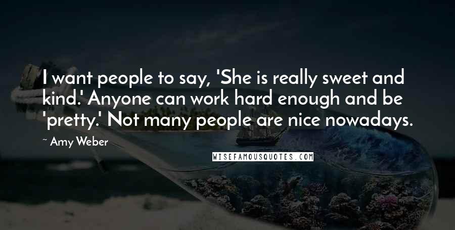 Amy Weber Quotes: I want people to say, 'She is really sweet and kind.' Anyone can work hard enough and be 'pretty.' Not many people are nice nowadays.