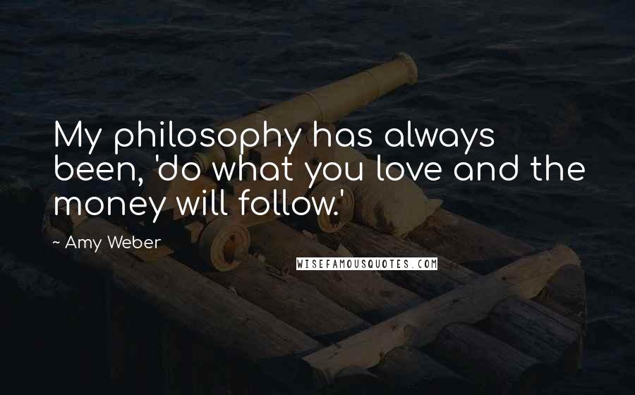 Amy Weber Quotes: My philosophy has always been, 'do what you love and the money will follow.'