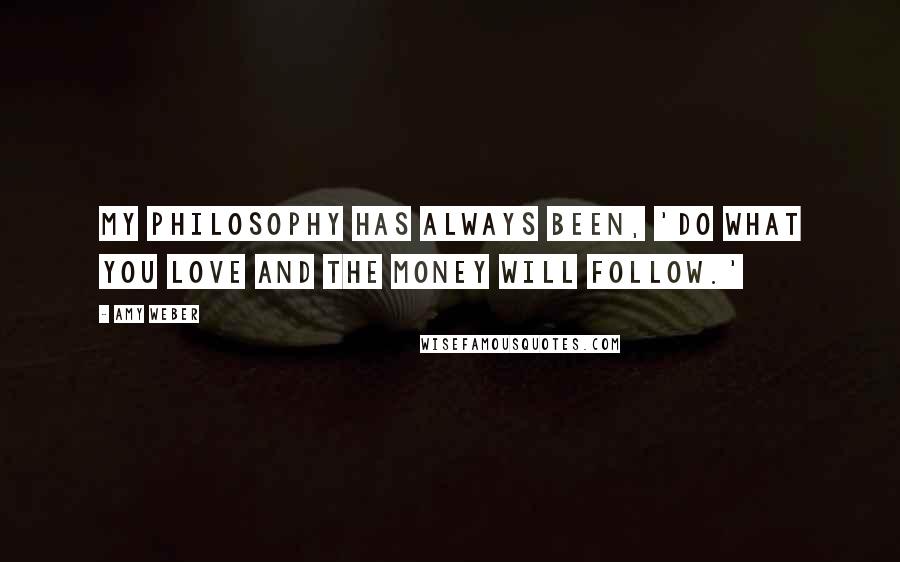 Amy Weber Quotes: My philosophy has always been, 'do what you love and the money will follow.'