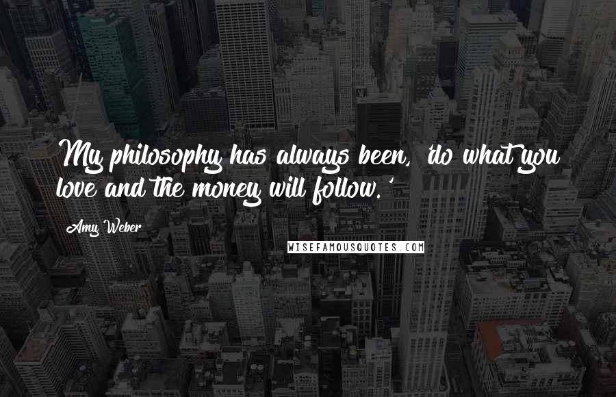 Amy Weber Quotes: My philosophy has always been, 'do what you love and the money will follow.'