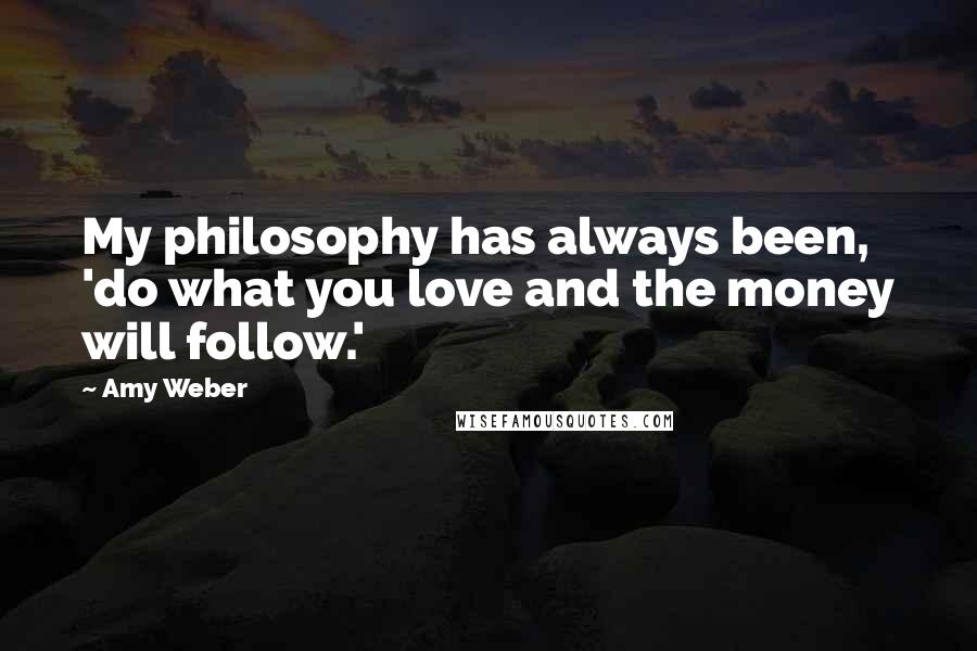 Amy Weber Quotes: My philosophy has always been, 'do what you love and the money will follow.'