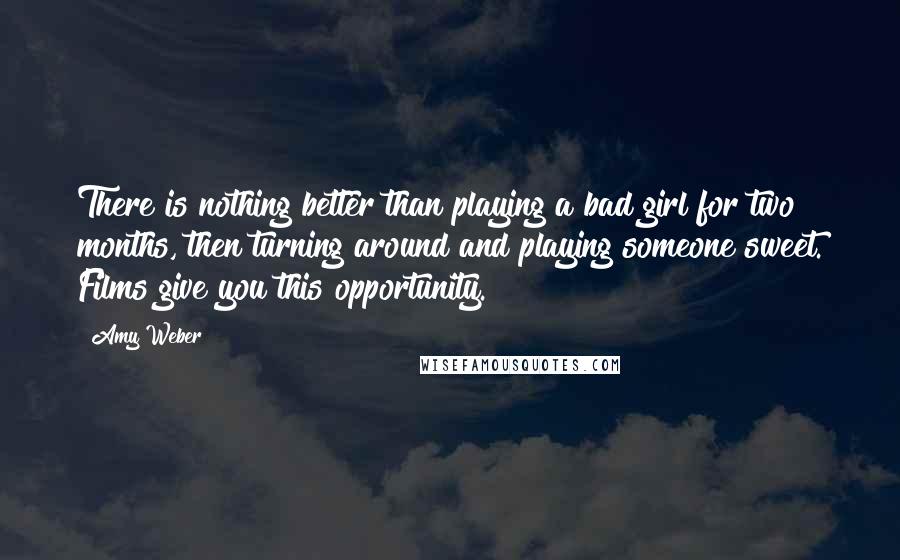 Amy Weber Quotes: There is nothing better than playing a bad girl for two months, then turning around and playing someone sweet. Films give you this opportunity.