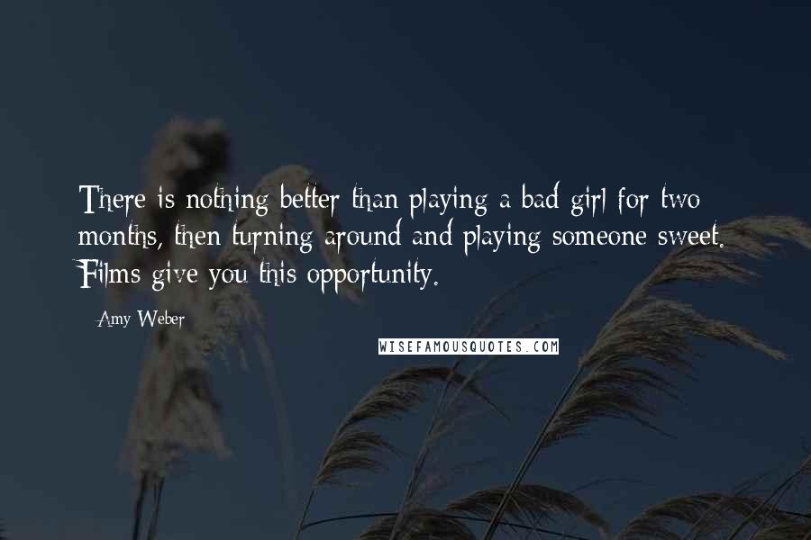 Amy Weber Quotes: There is nothing better than playing a bad girl for two months, then turning around and playing someone sweet. Films give you this opportunity.