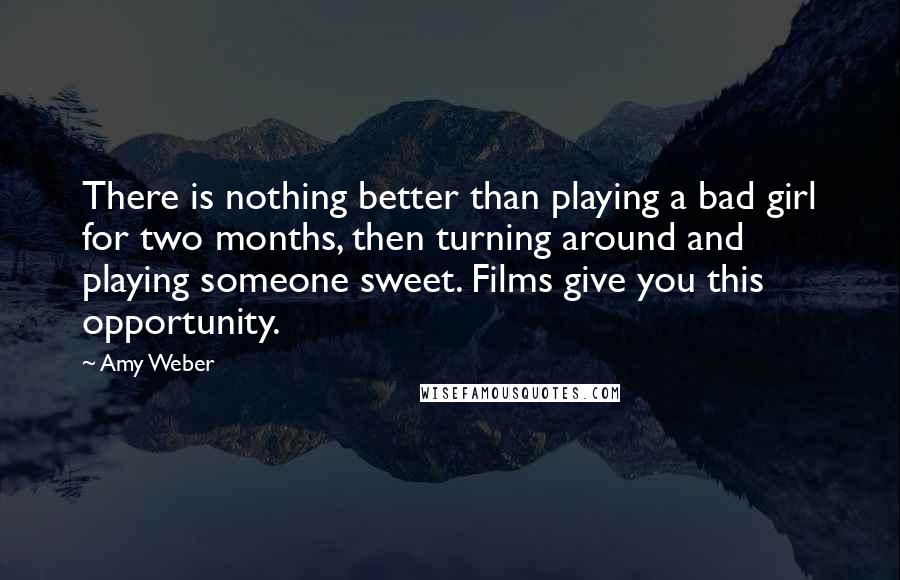 Amy Weber Quotes: There is nothing better than playing a bad girl for two months, then turning around and playing someone sweet. Films give you this opportunity.