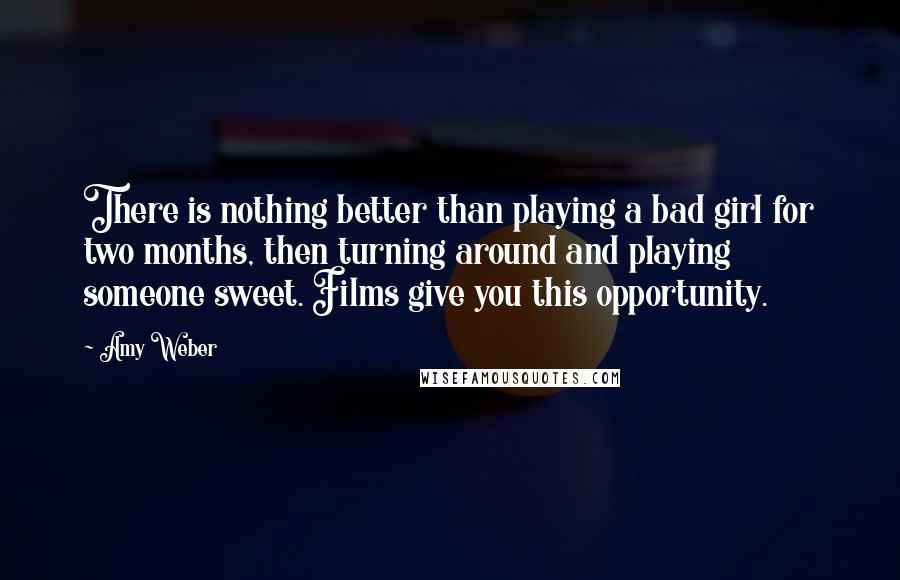 Amy Weber Quotes: There is nothing better than playing a bad girl for two months, then turning around and playing someone sweet. Films give you this opportunity.