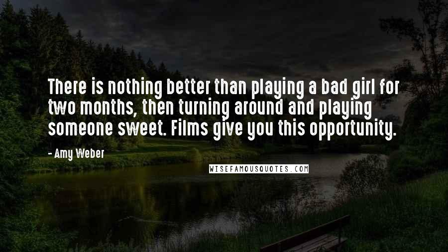 Amy Weber Quotes: There is nothing better than playing a bad girl for two months, then turning around and playing someone sweet. Films give you this opportunity.