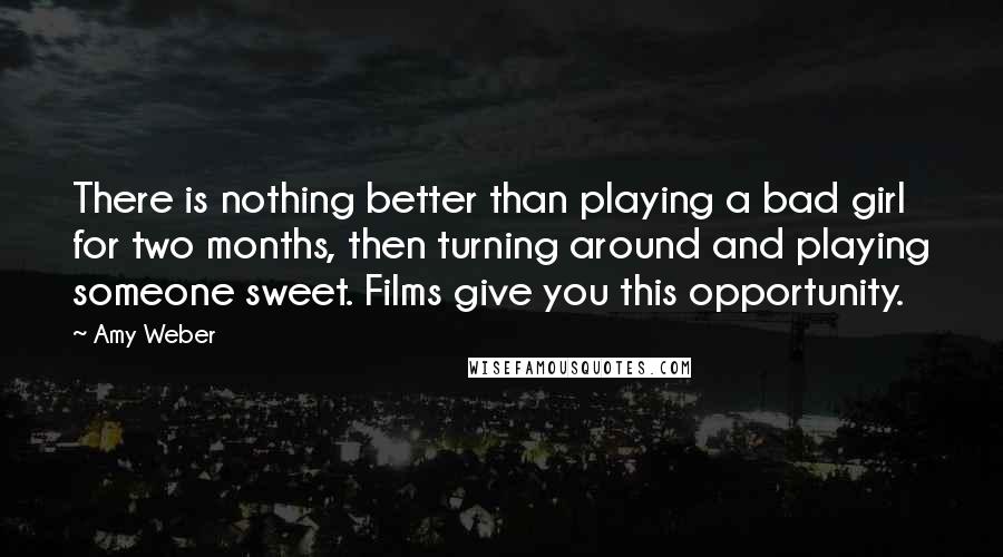 Amy Weber Quotes: There is nothing better than playing a bad girl for two months, then turning around and playing someone sweet. Films give you this opportunity.