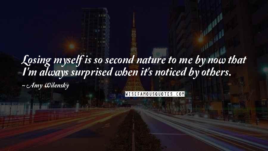 Amy Wilensky Quotes: Losing myself is so second nature to me by now that I'm always surprised when it's noticed by others.