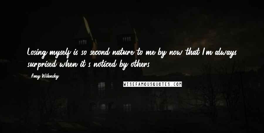 Amy Wilensky Quotes: Losing myself is so second nature to me by now that I'm always surprised when it's noticed by others.